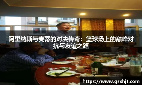 阿里纳斯与麦蒂的对决传奇：篮球场上的巅峰对抗与友谊之路