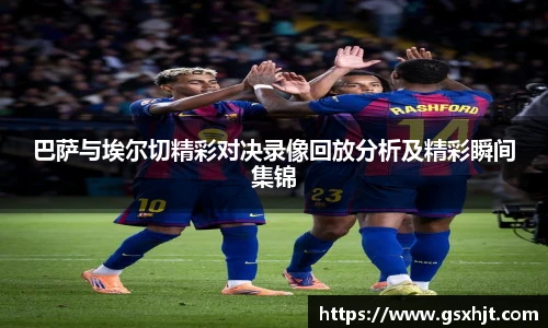 巴萨与埃尔切精彩对决录像回放分析及精彩瞬间集锦