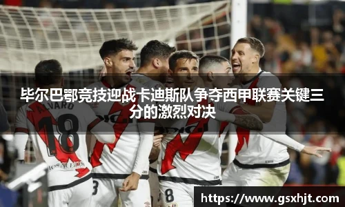 毕尔巴鄂竞技迎战卡迪斯队争夺西甲联赛关键三分的激烈对决