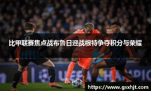 比甲联赛焦点战布鲁日迎战根特争夺积分与荣耀